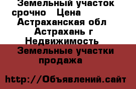 Земельный участок срочно › Цена ­ 90 000 - Астраханская обл., Астрахань г. Недвижимость » Земельные участки продажа   